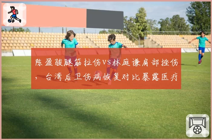 陈盈骏腿筋拉伤vs林庭谦肩部挫伤，台湾后卫伤病恢复对比暴露医疗差距