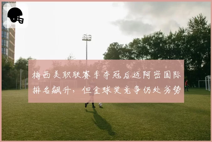 梅西美职联赛季夺冠后迈阿密国际排名飙升，但金球奖竞争仍处劣势