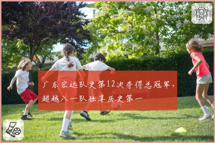 广东宏远队史第12次夺得总冠军，超越八一队独享历史第一