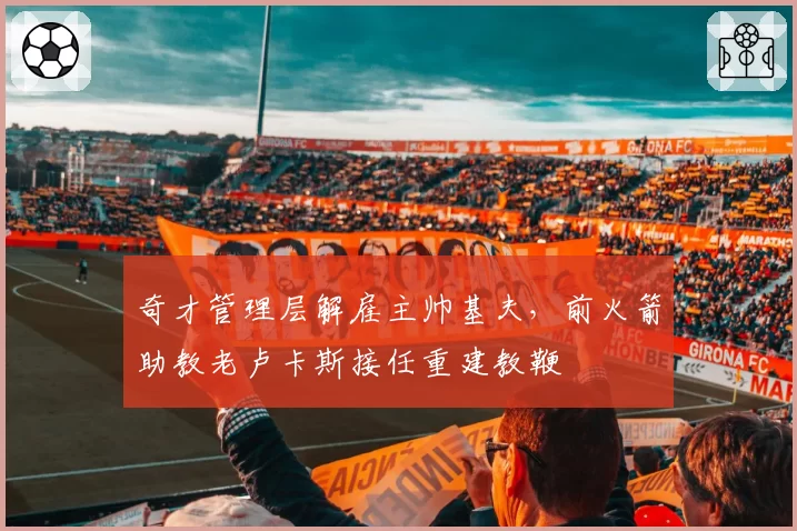 奇才管理层解雇主帅基夫，前火箭助教老卢卡斯接任重建教鞭