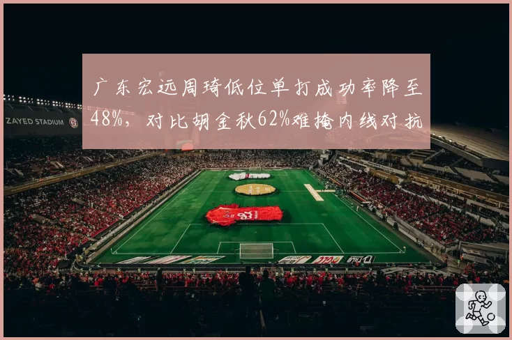 广东宏远周琦低位单打成功率降至48%，对比胡金秋62%难掩内线对抗下滑