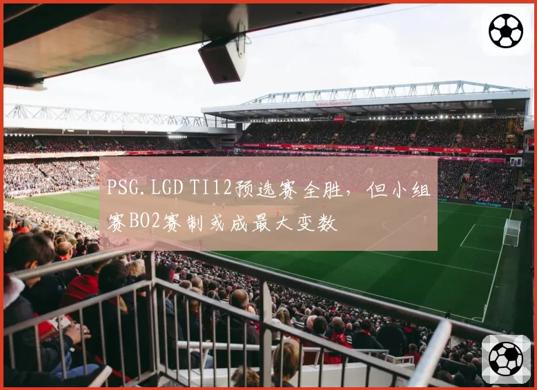 PSG.LGD TI12预选赛全胜，但小组赛BO2赛制或成最大变数