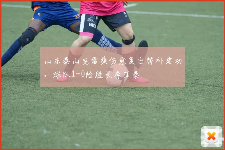 山东泰山克雷桑伤愈复出替补建功，球队1-0险胜长春亚泰