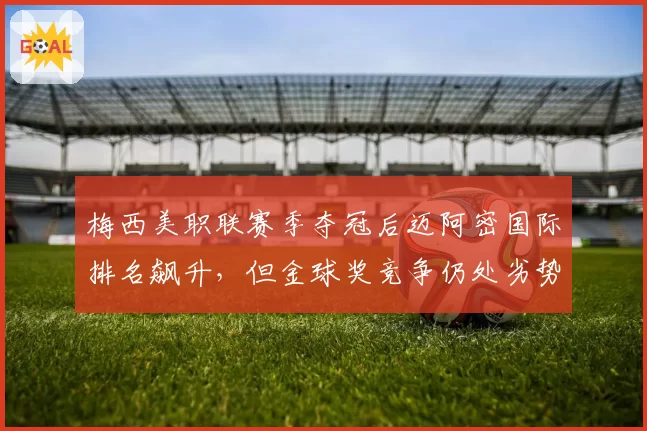 梅西美职联赛季夺冠后迈阿密国际排名飙升，但金球奖竞争仍处劣势