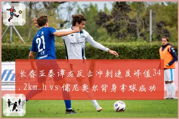 长春亚泰谭龙反击冲刺速度峰值34.2km_h vs 儒尼奥尔背身拿球成功率61%，双前锋互补性分析
