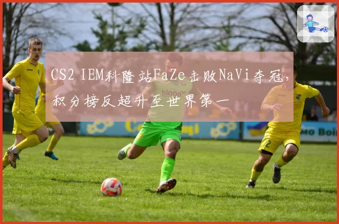 CS2 IEM科隆站FaZe击败NaVi夺冠，积分榜反超升至世界第一
