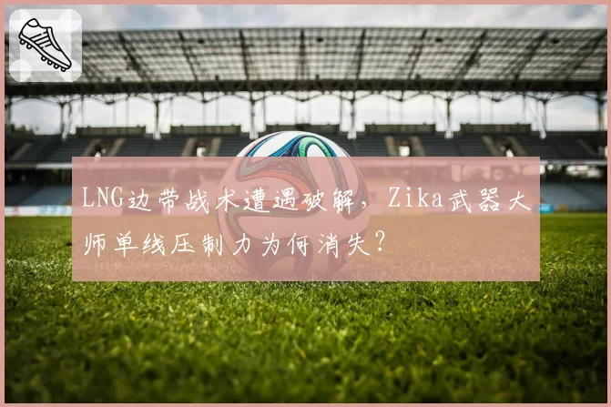LNG边带战术遭遇破解，Zika武器大师单线压制力为何消失？