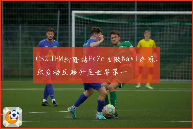 CS2 IEM科隆站FaZe击败NaVi夺冠，积分榜反超升至世界第一