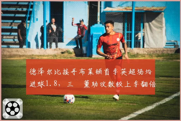 德泽尔比接手布莱顿首季英超场均进球1.8，三笘薰助攻数较上季翻倍