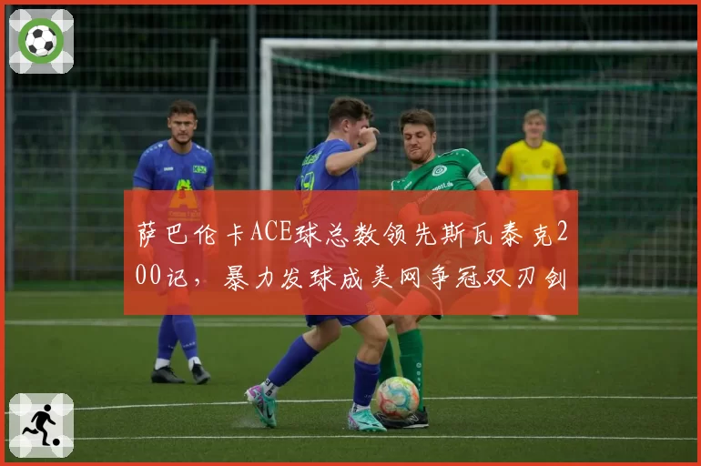 萨巴伦卡ACE球总数领先斯瓦泰克200记，暴力发球成美网争冠双刃剑