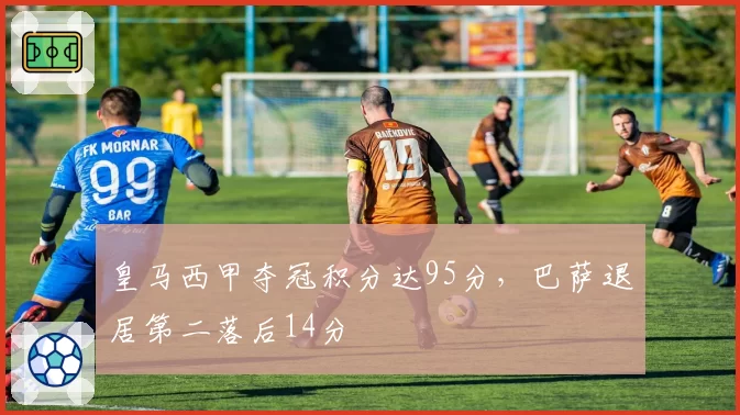 皇马西甲夺冠积分达95分，巴萨退居第二落后14分