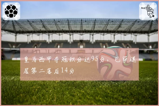 皇马西甲夺冠积分达95分，巴萨退居第二落后14分