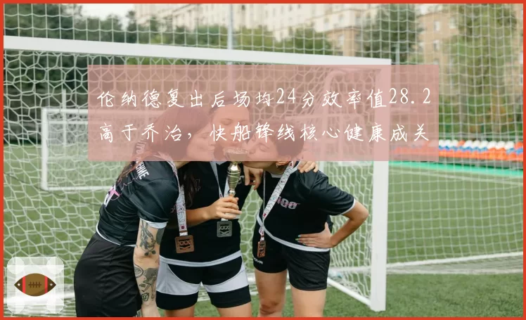 伦纳德复出后场均24分效率值28.2高于乔治，快船锋线核心健康成关键