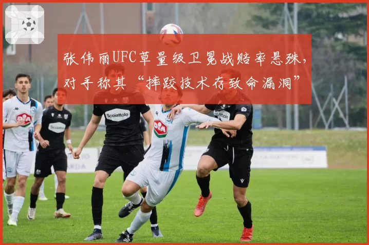 张伟丽UFC草量级卫冕战赔率悬殊，对手称其“摔跤技术存致命漏洞”
