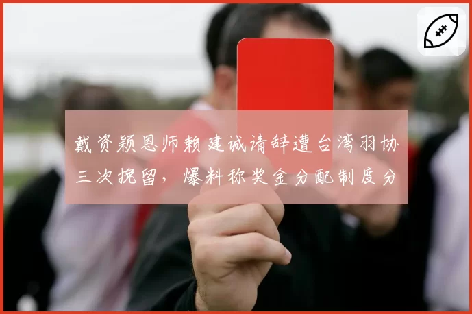 戴资颖恩师赖建诚请辞遭台湾羽协三次挽留，爆料称奖金分配制度分歧是导火索