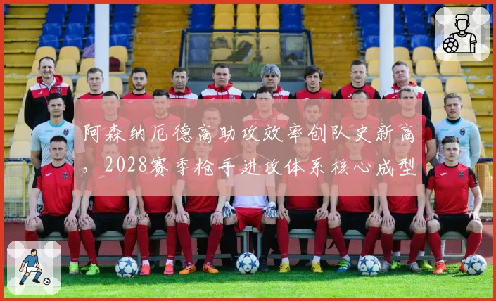 阿森纳厄德高助攻效率创队史新高，2028赛季枪手进攻体系核心成型