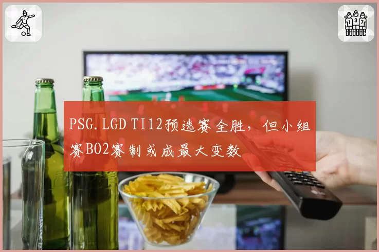 PSG.LGD TI12预选赛全胜，但小组赛BO2赛制或成最大变数