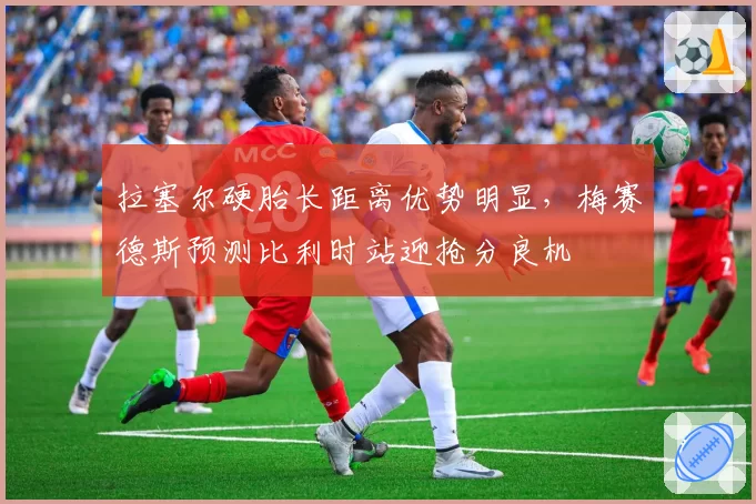 拉塞尔硬胎长距离优势明显，梅赛德斯预测比利时站迎抢分良机