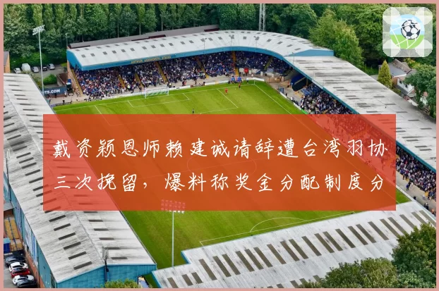 戴资颖恩师赖建诚请辞遭台湾羽协三次挽留，爆料称奖金分配制度分歧是导火索