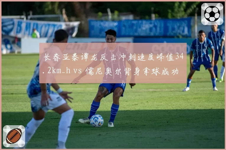 长春亚泰谭龙反击冲刺速度峰值34.2km_h vs 儒尼奥尔背身拿球成功率61%，双前锋互补性分析