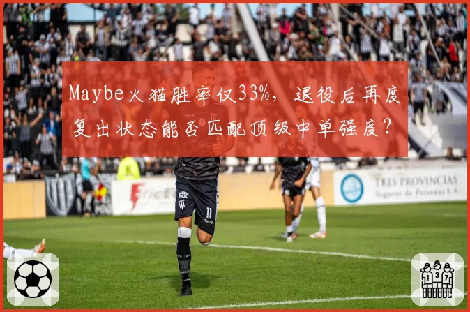 Maybe火猫胜率仅33%，退役后再度复出状态能否匹配顶级中单强度？