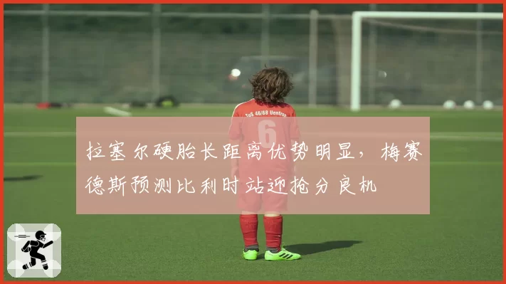 拉塞尔硬胎长距离优势明显，梅赛德斯预测比利时站迎抢分良机