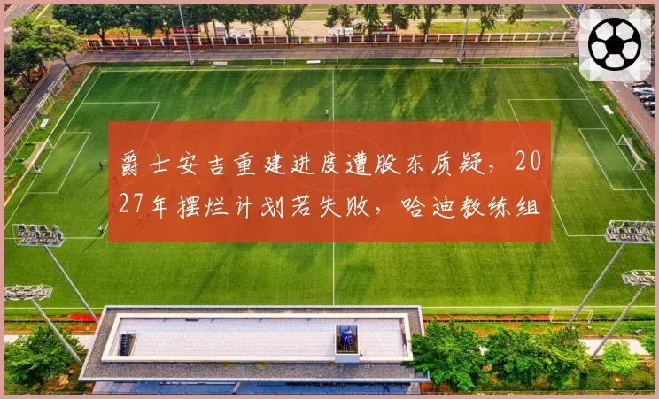 爵士安吉重建进度遭股东质疑，2027年摆烂计划若失败，哈迪教练组将整体换血
