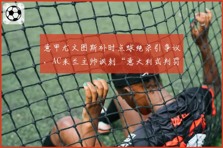 意甲尤文图斯补时点球绝杀引争议，AC米兰主帅讽刺“意大利式判罚”