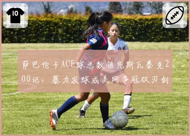 萨巴伦卡ACE球总数领先斯瓦泰克200记，暴力发球成美网争冠双刃剑