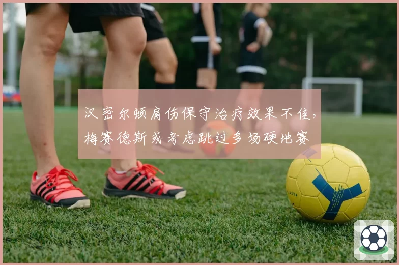 汉密尔顿肩伤保守治疗效果不佳，梅赛德斯或考虑跳过多场硬地赛