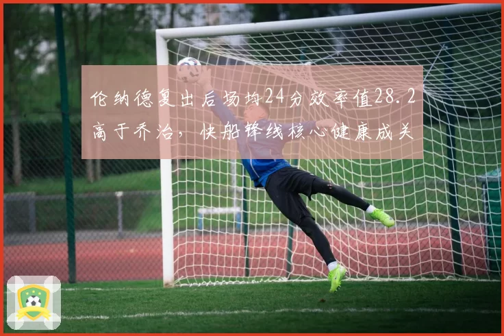 伦纳德复出后场均24分效率值28.2高于乔治，快船锋线核心健康成关键