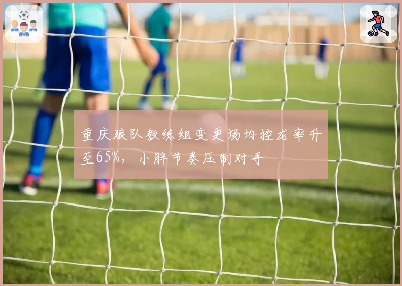 重庆狼队教练组变更场均控龙率升至65%，小胖节奏压制对手