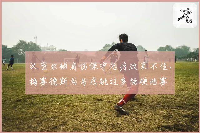 汉密尔顿肩伤保守治疗效果不佳，梅赛德斯或考虑跳过多场硬地赛