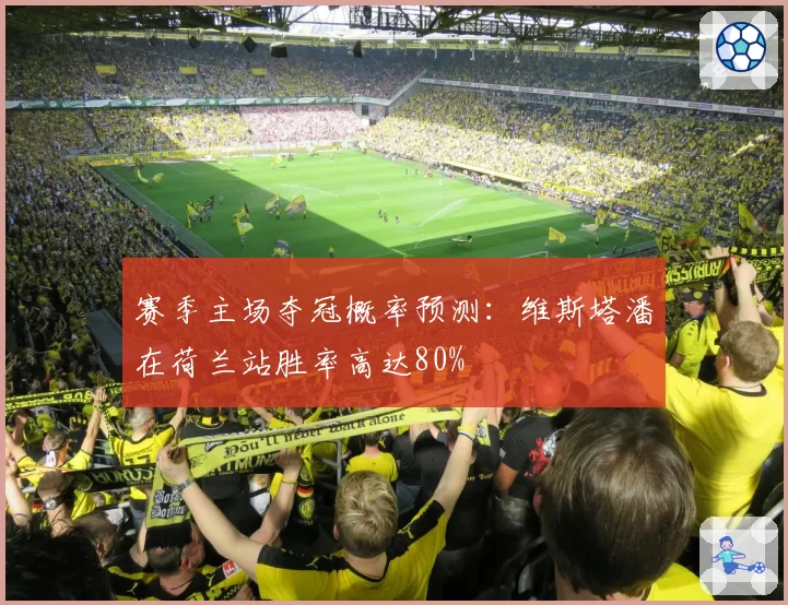 赛季主场夺冠概率预测：维斯塔潘在荷兰站胜率高达80%