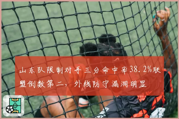 山东队限制对手三分命中率38.2%联盟倒数第二，外线防守漏洞明显