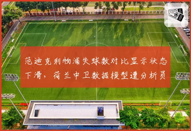 范迪克利物浦失球数对比显示状态下滑，荷兰中卫数据模型遭分析员质疑