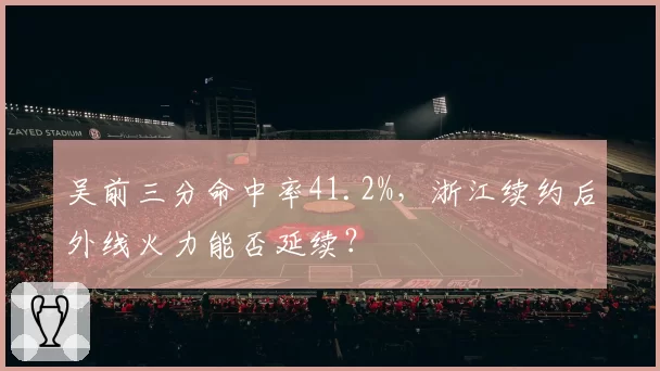 吴前三分命中率41.2%，浙江续约后外线火力能否延续？