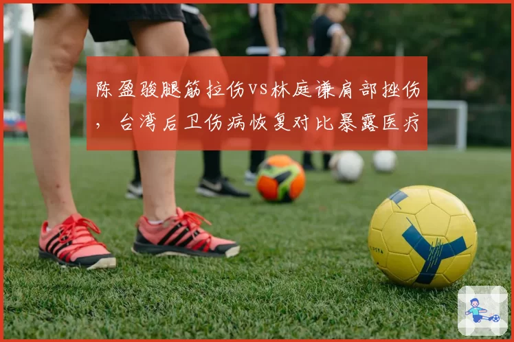 陈盈骏腿筋拉伤vs林庭谦肩部挫伤，台湾后卫伤病恢复对比暴露医疗差距